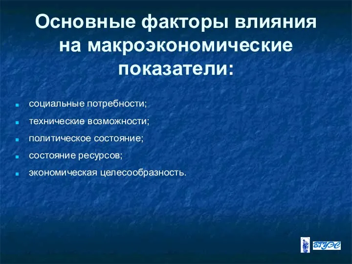 Основные факторы влияния на макроэкономические показатели: социальные потребности; технические возможности; политическое состояние; состояние ресурсов; экономическая целесообразность.