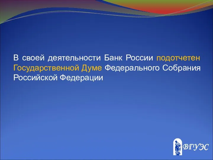 В своей деятельности Банк России подотчетен Государственной Думе Федерального Собрания Российской Федерации