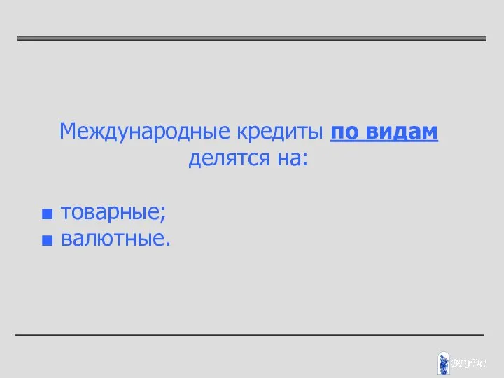 Международные кредиты по видам делятся на: ■ товарные; ■ валютные.