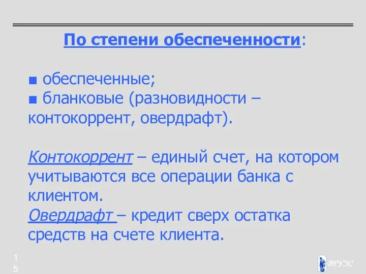 По степени обеспеченности: ■ обеспеченные; ■ бланковые (разновидности – контокоррент, овердрафт).