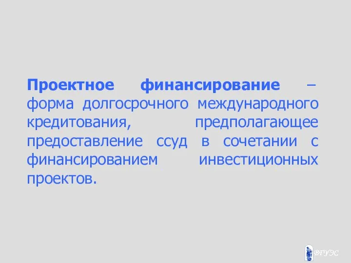 Проектное финансирование – форма долгосрочного международного кредитования, предполагающее предоставление ссуд в сочетании с финансированием инвестиционных проектов.