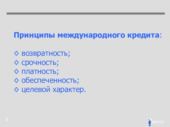 Принципы международного кредита: ◊ возвратность; ◊ срочность; ◊ платность; ◊ обеспеченность; ◊ целевой характер.