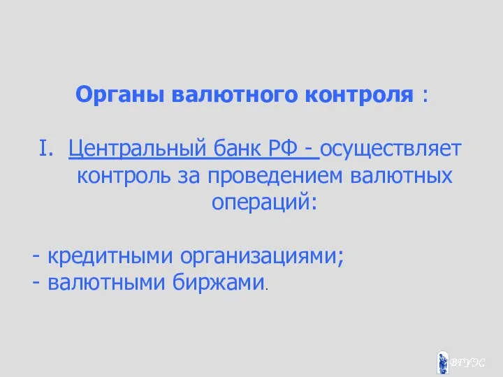 Органы валютного контроля : Центральный банк РФ - осуществляет контроль за