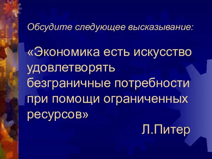 Обсудите следующее высказывание: «Экономика есть искусство удовлетворять безграничные потребности при помощи ограниченных ресурсов» Л.Питер