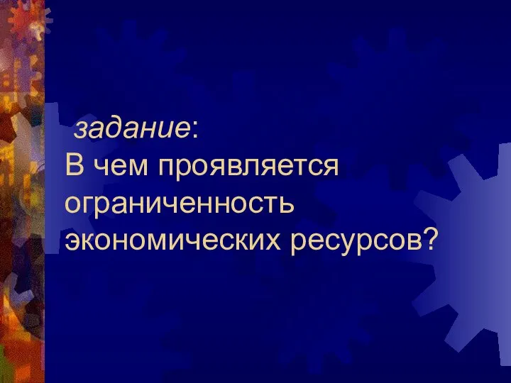 задание: В чем проявляется ограниченность экономических ресурсов?