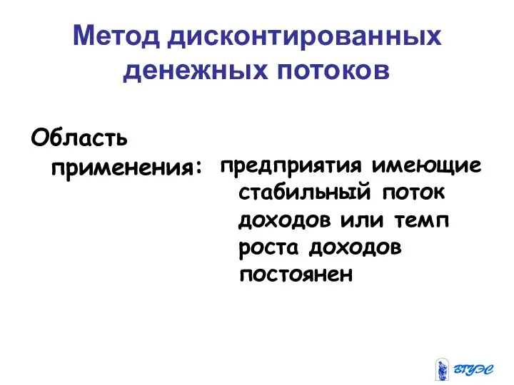 Метод дисконтированных денежных потоков Область применения: предприятия имеющие стабильный поток доходов или темп роста доходов постоянен