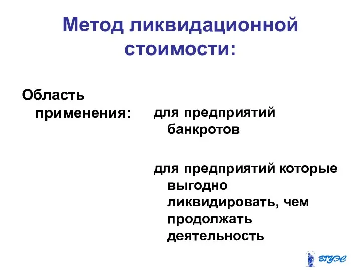 Метод ликвидационной стоимости: Область применения: для предприятий банкротов для предприятий которые выгодно ликвидировать, чем продолжать деятельность