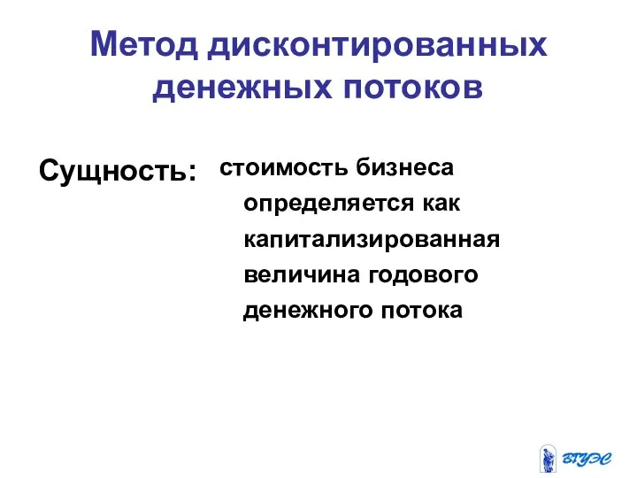 Метод дисконтированных денежных потоков Сущность: стоимость бизнеса определяется как капитализированная величина годового денежного потока