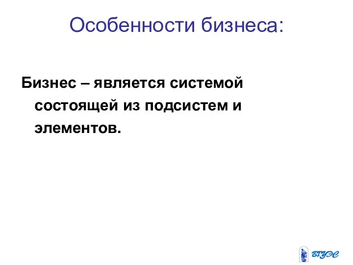 Особенности бизнеса: Бизнес – является системой состоящей из подсистем и элементов.