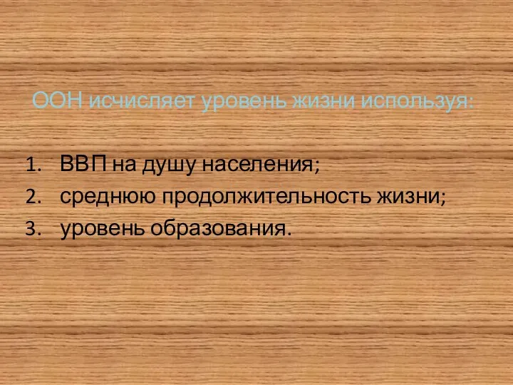 ООН исчисляет уровень жизни используя: ВВП на душу населения; среднюю продолжительность жизни; уровень образования.