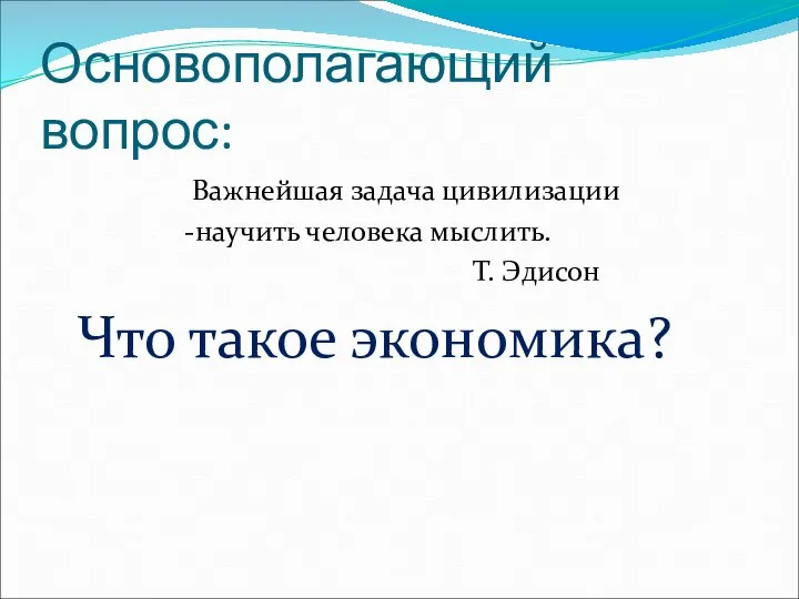 Основополагающий вопрос: Важнейшая задача цивилизации -научить человека мыслить. Т. Эдисон Что такое экономика?