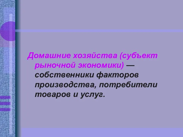 Домашние хозяйства (субъект рыночной экономики) — собственники факторов производства, потребители товаров и услуг.