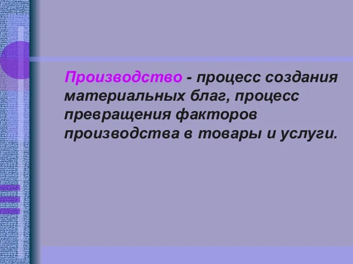 Производство - процесс создания материальных благ, процесс превращения факторов производства в товары и услуги.