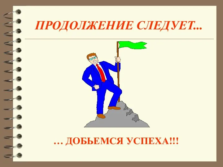 ПРОДОЛЖЕНИЕ СЛЕДУЕТ... … ДОБЬЕМСЯ УСПЕХА!!!