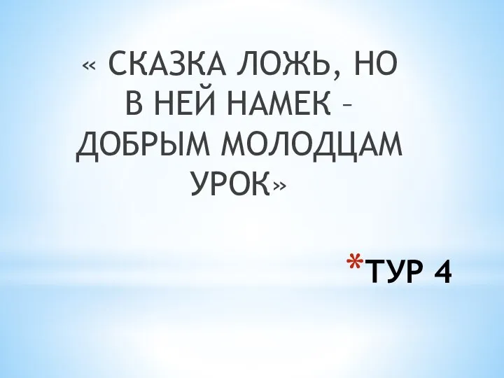 ТУР 4 « СКАЗКА ЛОЖЬ, НО В НЕЙ НАМЕК – ДОБРЫМ МОЛОДЦАМ УРОК»