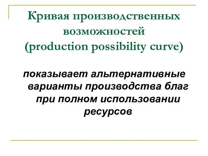 Кривая производственных возможностей (production possibility curve) показывает альтернативные варианты производства благ при полном использовании ресурсов