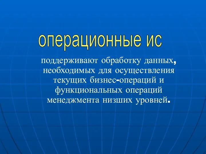 поддерживают обработку данных, необходимых для осуществления текущих бизнес-операций и функциональных операций менеджмента низших уровней. операционные ис