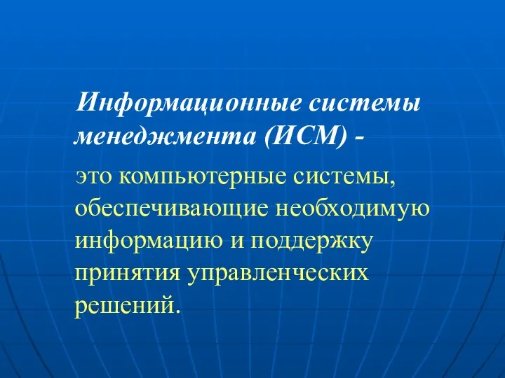 Информационные системы менеджмента (ИСМ) - это компьютерные системы, обеспечивающие необходимую информацию и поддержку принятия управленческих решений.