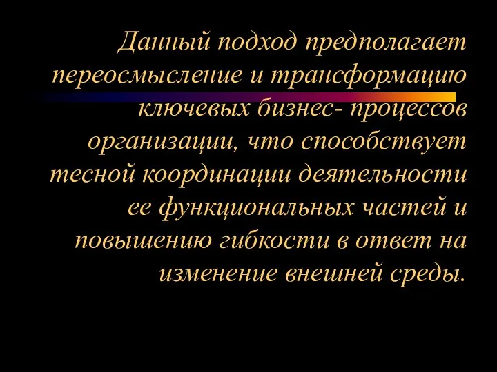 Данный подход предполагает переосмысление и трансформацию ключевых бизнес- процессов организации, что