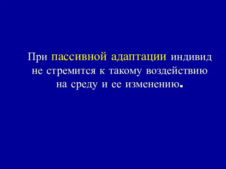 При пассивной адаптации индивид не стремится к такому воздействию на среду и ее изменению.