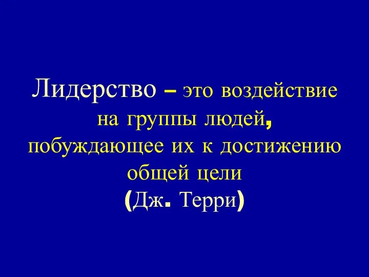 Лидерство – это воздействие на группы людей, побуждающее их к достижению общей цели (Дж. Терри)