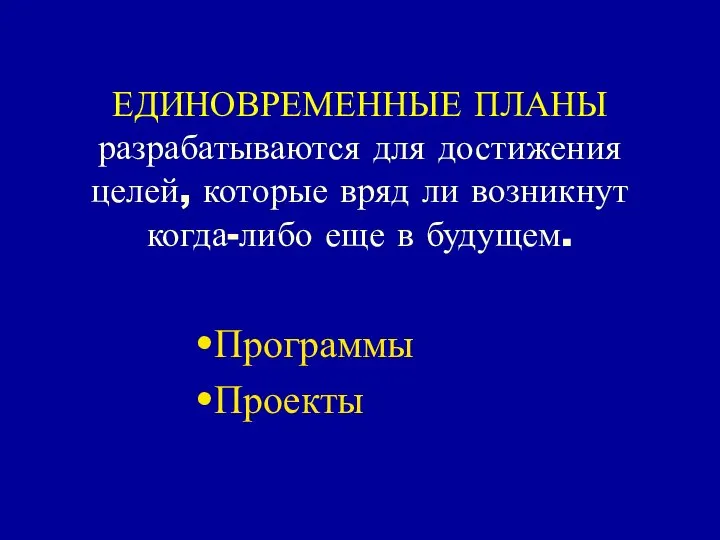 ЕДИНОВРЕМЕННЫЕ ПЛАНЫ разрабатываются для достижения целей, которые вряд ли возникнут когда-либо еще в будущем. Программы Проекты