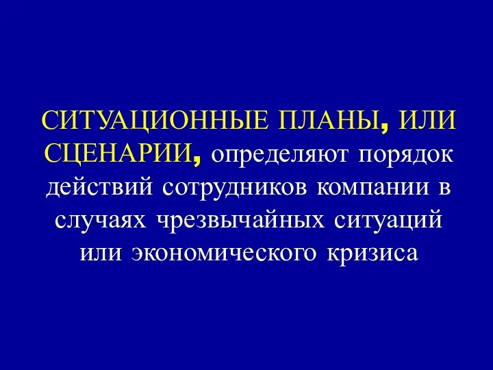 СИТУАЦИОННЫЕ ПЛАНЫ, ИЛИ СЦЕНАРИИ, определяют порядок действий сотрудников компании в случаях чрезвычайных ситуаций или экономического кризиса