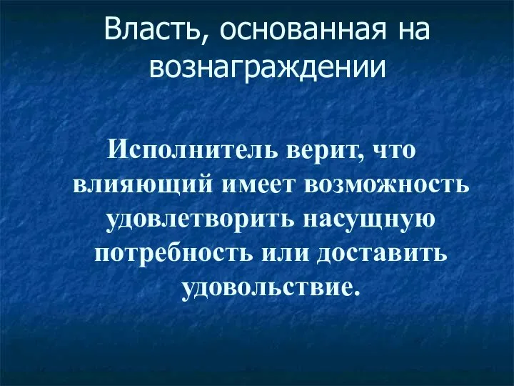 Власть, основанная на вознаграждении Исполнитель верит, что влияющий имеет возможность удовлетворить насущную потребность или доставить удовольствие.