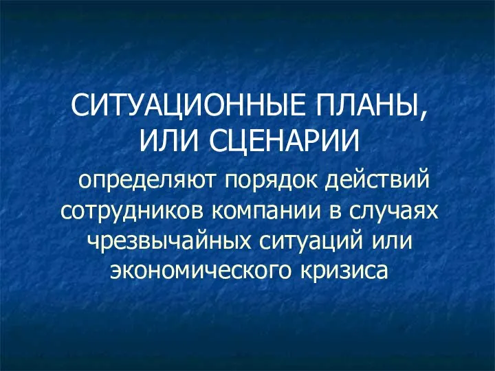 СИТУАЦИОННЫЕ ПЛАНЫ, ИЛИ СЦЕНАРИИ определяют порядок действий сотрудников компании в случаях чрезвычайных ситуаций или экономического кризиса