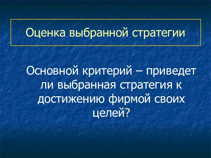 Оценка выбранной стратегии Основной критерий – приведет ли выбранная стратегия к достижению фирмой своих целей?