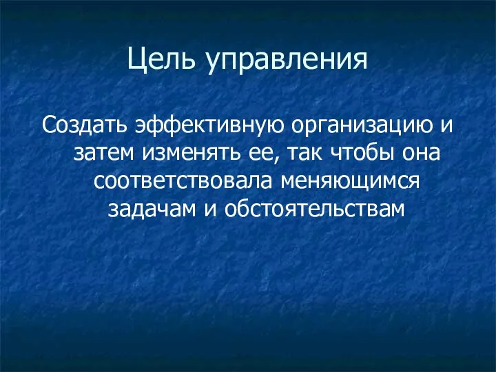 Цель управления Создать эффективную организацию и затем изменять ее, так чтобы