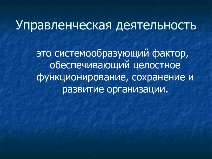 Управленческая деятельность это системообразующий фактор, обеспечивающий целостное функционирование, сохранение и развитие организации.