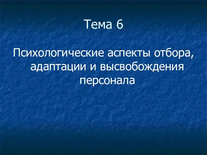 Тема 6 Психологические аспекты отбора, адаптации и высвобождения персонала