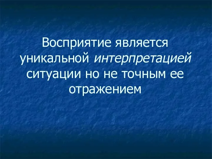 Восприятие является уникальной интерпретацией ситуации но не точным ее отражением