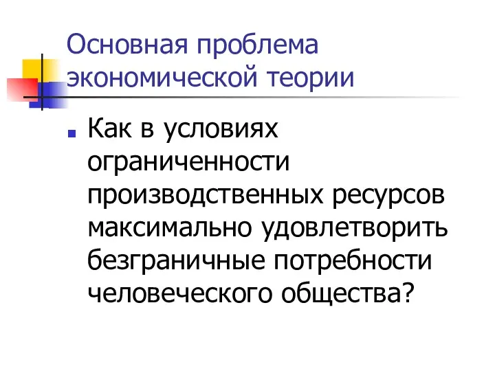 Основная проблема экономической теории Как в условиях ограниченности производственных ресурсов максимально удовлетворить безграничные потребности человеческого общества?