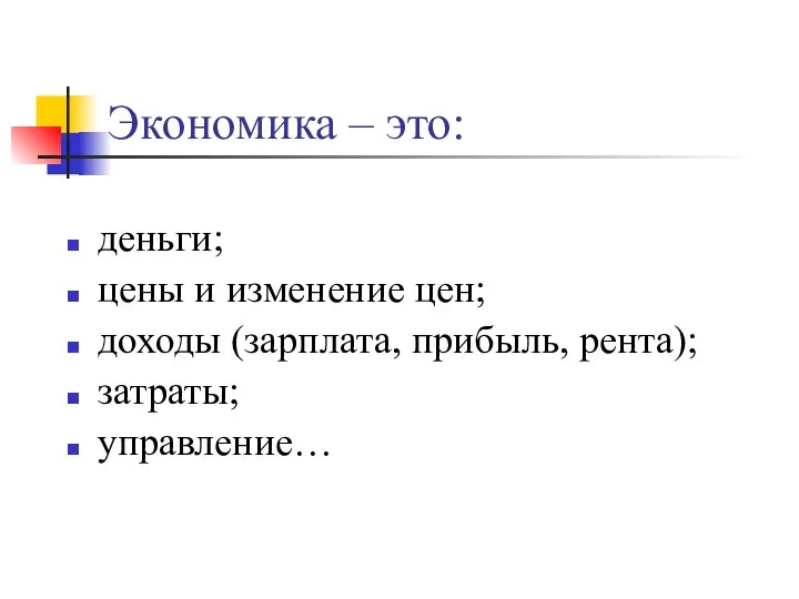 Экономика – это: деньги; цены и изменение цен; доходы (зарплата, прибыль, рента); затраты; управление…