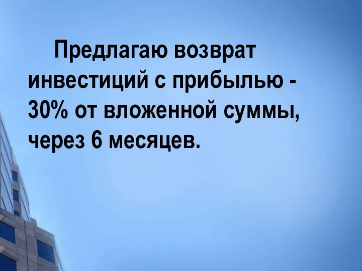 Предлагаю возврат инвестиций c прибылью - 30% от вложенной суммы, через 6 месяцев.