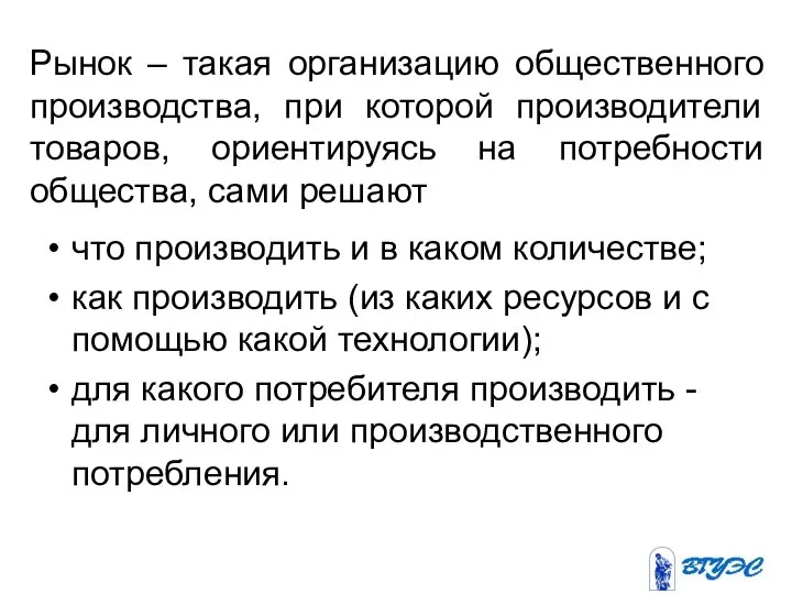 Рынок – такая организацию общественного производства, при которой производители товаров, ориентируясь