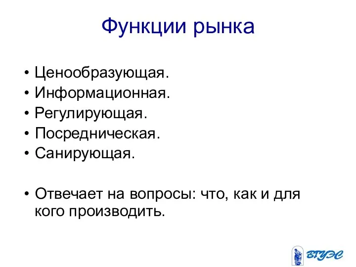 Функции рынка Ценообразующая. Информационная. Регулирующая. Посредническая. Санирующая. Отвечает на вопросы: что, как и для кого производить.