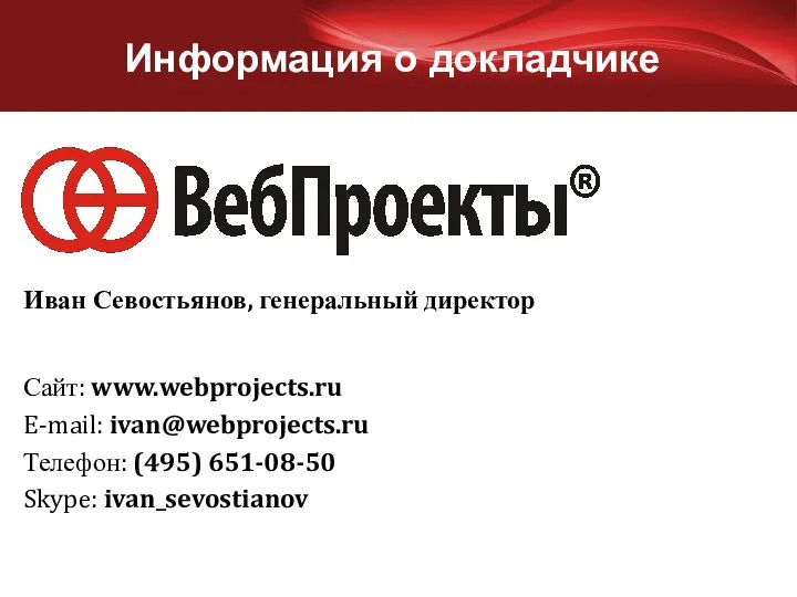 Информация о докладчике Сайт: www.webprojects.ru E-mail: ivan@webprojects.ru Телефон: (495) 651-08-50 Skype: ivan_sevostianov Иван Севостьянов, генеральный директор