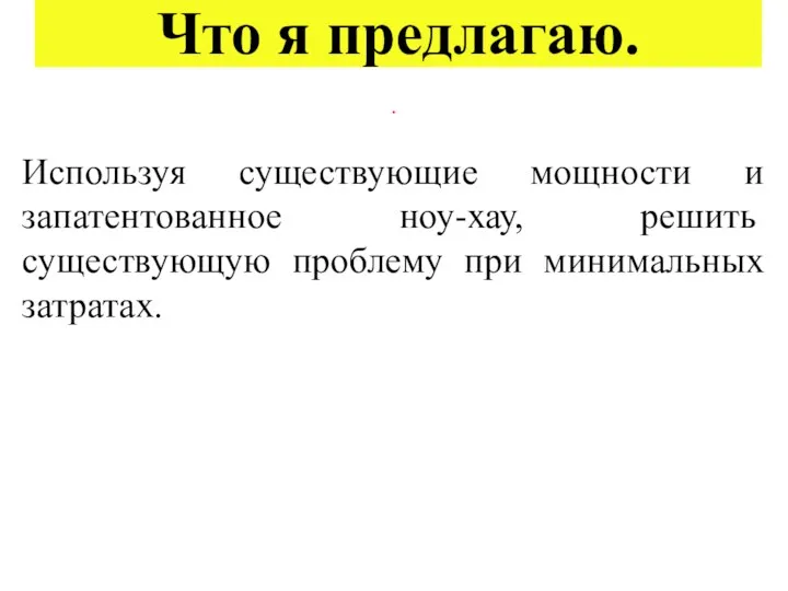 Что я предлагаю. . Используя существующие мощности и запатентованное ноу-хау, решить существующую проблему при минимальных затратах.