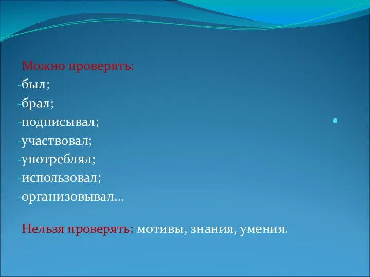 Можно проверять: был; брал; подписывал; участвовал; употреблял; использовал; организовывал... Нельзя проверять: мотивы, знания, умения. .