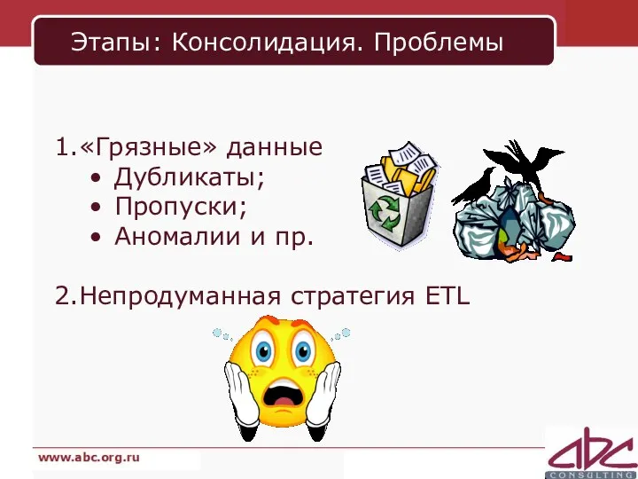 Этапы: Консолидация. Проблемы 1.«Грязные» данные Дубликаты; Пропуски; Аномалии и пр. 2.Непродуманная стратегия ETL