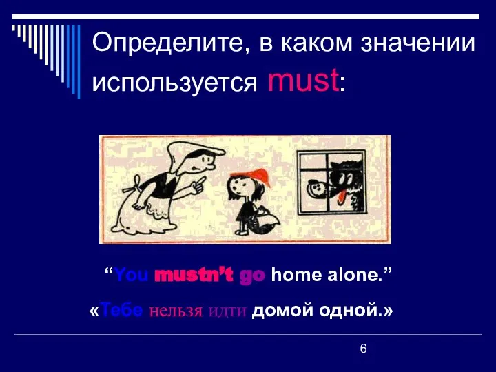 Определите, в каком значении используется must: “You mustn’t go home alone.” «Тебе нельзя идти домой одной.»