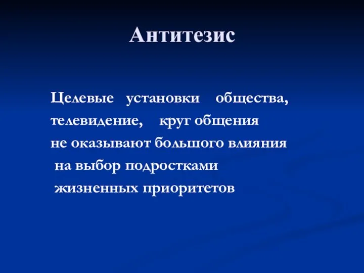 Антитезис Целевые установки общества, телевидение, круг общения не оказывают большого влияния на выбор подростками жизненных приоритетов