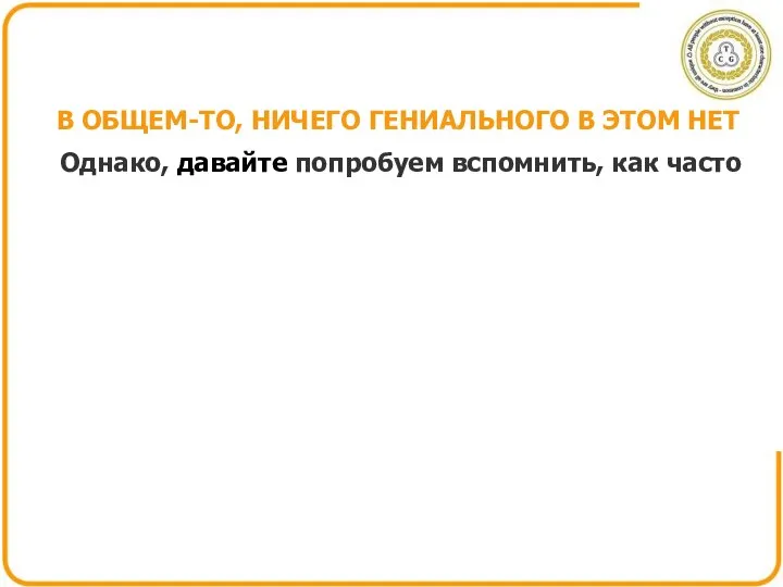 В ОБЩЕМ-ТО, НИЧЕГО ГЕНИАЛЬНОГО В ЭТОМ НЕТ Однако, давайте попробуем вспомнить, как часто