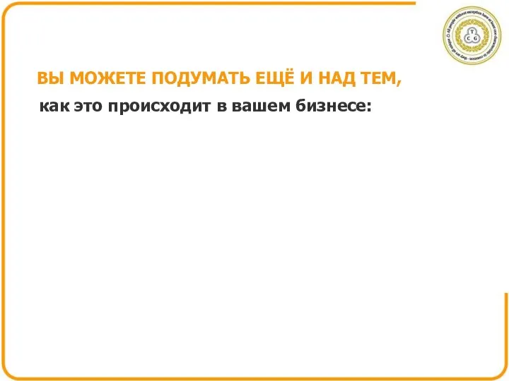 ВЫ МОЖЕТЕ ПОДУМАТЬ ЕЩЁ И НАД ТЕМ, как это происходит в вашем бизнесе: