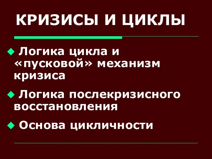 КРИЗИСЫ И ЦИКЛЫ Логика цикла и «пусковой» механизм кризиса Логика послекризисного восстановления Основа цикличности