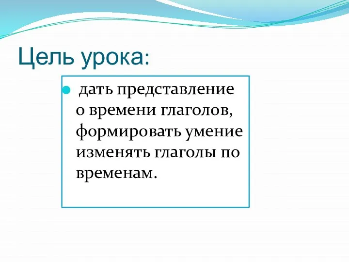 Цель урока: дать представление о времени глаголов, формировать умение изменять глаголы по временам.