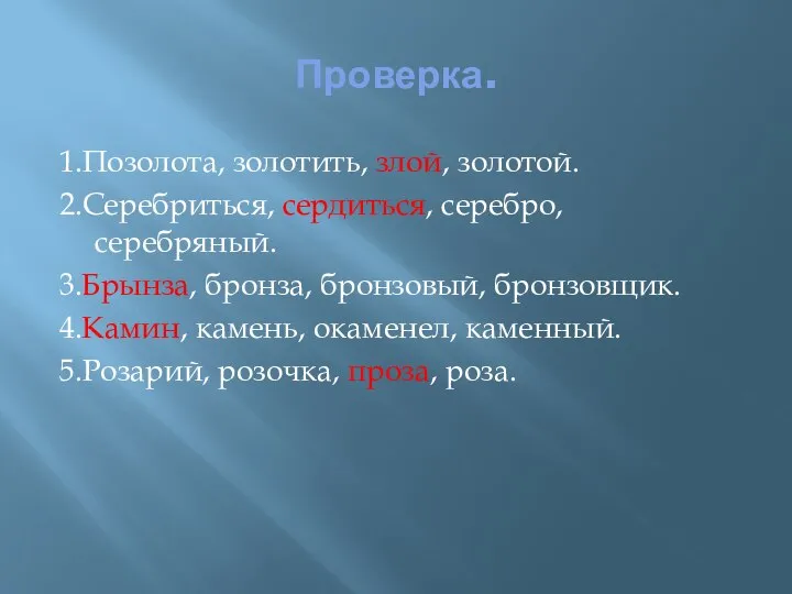 Проверка. 1.Позолота, золотить, злой, золотой. 2.Серебриться, сердиться, серебро, серебряный. 3.Брынза, бронза,